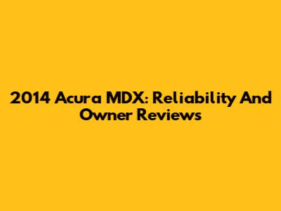 2014 Acura MDX: Reliability And Owner Reviews