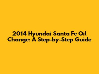 2014 Hyundai Santa Fe Oil Change: A Step-by-Step Guide