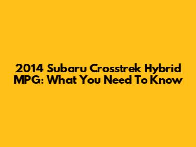 2014 Subaru Crosstrek Hybrid MPG: What You Need To Know