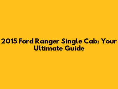 2015 Ford Ranger Single Cab: Your Ultimate Guide