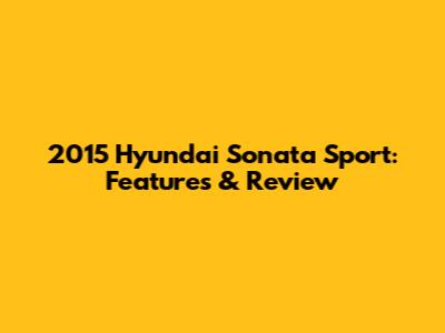2015 Hyundai Sonata Sport: Features & Review