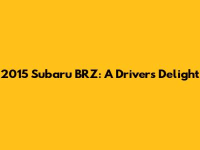 2015 Subaru BRZ: A Driver's Delight
