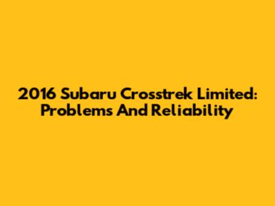 2016 Subaru Crosstrek Limited: Problems And Reliability