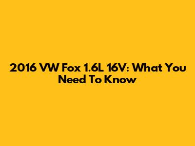 2016 VW Fox 1.6L 16V: What You Need To Know