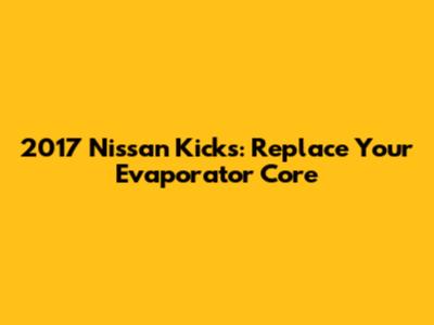 2017 Nissan Kicks: Replace Your Evaporator Core