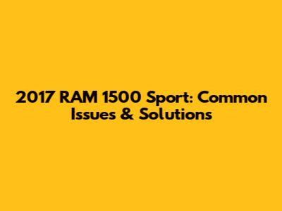 2017 RAM 1500 Sport: Common Issues & Solutions