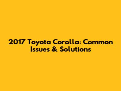 2017 Toyota Corolla: Common Issues & Solutions