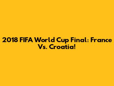 2018 FIFA World Cup Final: France Vs. Croatia!