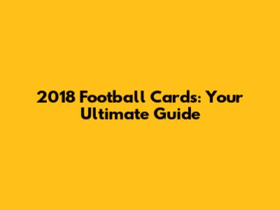 2018 Football Cards: Your Ultimate Guide
