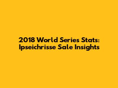 2018 World Series Stats: Ipseichrisse Sale Insights