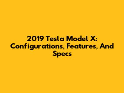 2019 Tesla Model X: Configurations, Features, And Specs
