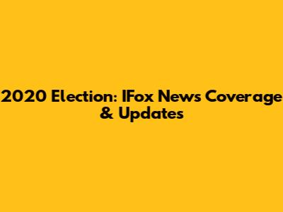 2020 Election: IFox News Coverage & Updates