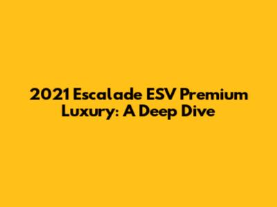 2021 Escalade ESV Premium Luxury: A Deep Dive