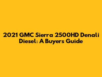 2021 GMC Sierra 2500HD Denali Diesel: A Buyer's Guide