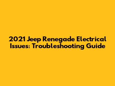 2021 Jeep Renegade Electrical Issues: Troubleshooting Guide