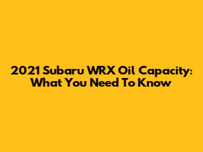 2021 Subaru WRX Oil Capacity: What You Need To Know