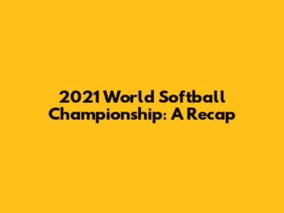 2021 World Softball Championship: A Recap