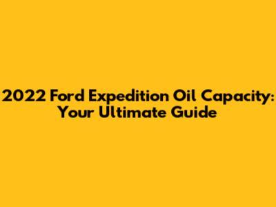 2022 Ford Expedition Oil Capacity: Your Ultimate Guide