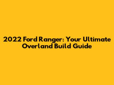 2022 Ford Ranger: Your Ultimate Overland Build Guide