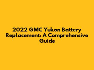 2022 GMC Yukon Battery Replacement: A Comprehensive Guide