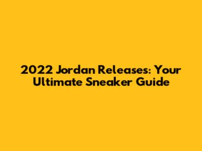 2022 Jordan Releases: Your Ultimate Sneaker Guide