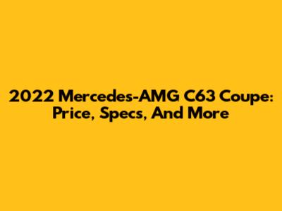 2022 Mercedes-AMG C63 Coupe: Price, Specs, And More