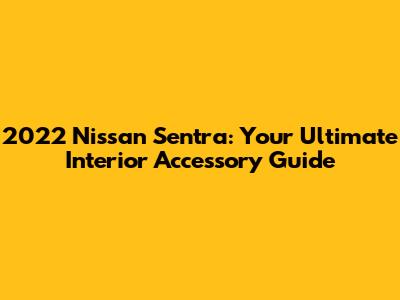 2022 Nissan Sentra: Your Ultimate Interior Accessory Guide