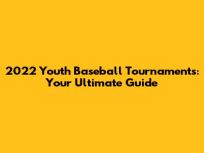 2022 Youth Baseball Tournaments: Your Ultimate Guide