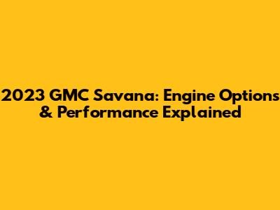 2023 GMC Savana: Engine Options & Performance Explained