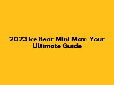 2023 Ice Bear Mini Max: Your Ultimate Guide