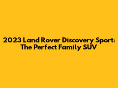 2023 Land Rover Discovery Sport: The Perfect Family SUV