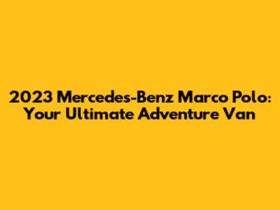 2023 Mercedes-Benz Marco Polo: Your Ultimate Adventure Van