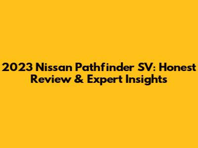 2023 Nissan Pathfinder SV: Honest Review & Expert Insights