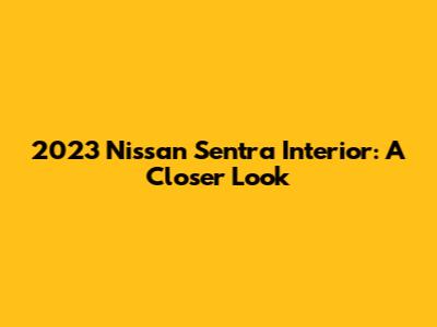 2023 Nissan Sentra Interior: A Closer Look