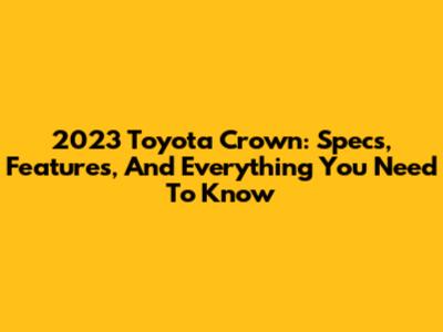 2023 Toyota Crown: Specs, Features, And Everything You Need To Know