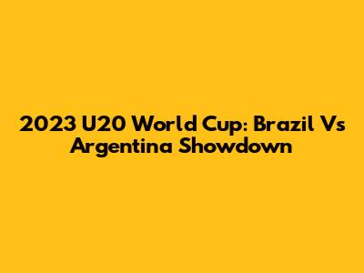 2023 U20 World Cup: Brazil Vs Argentina Showdown