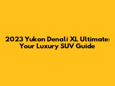 2023 Yukon Denali XL Ultimate: Your Luxury SUV Guide