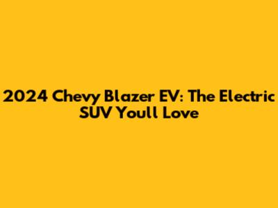 2024 Chevy Blazer EV: The Electric SUV You'll Love
