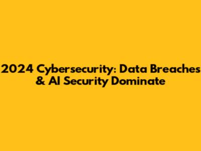 2024 Cybersecurity: Data Breaches & AI Security Dominate