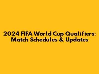 2024 FIFA World Cup Qualifiers: Match Schedules & Updates