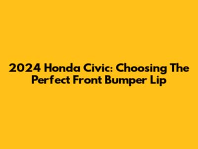 2024 Honda Civic: Choosing The Perfect Front Bumper Lip