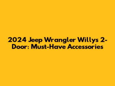 2024 Jeep Wrangler Willys 2-Door: Must-Have Accessories