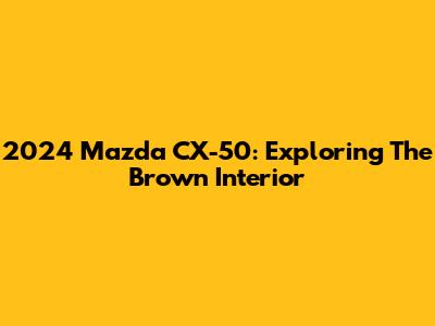 2024 Mazda CX-50: Exploring The Brown Interior
