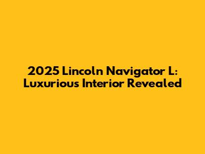 2025 Lincoln Navigator L: Luxurious Interior Revealed