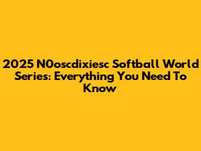 2025 N0oscdixiesc Softball World Series: Everything You Need To Know