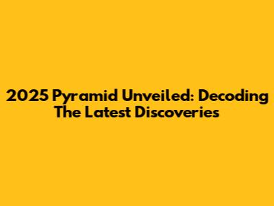 2025 Pyramid Unveiled: Decoding The Latest Discoveries