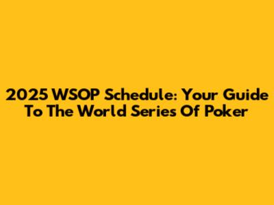2025 WSOP Schedule: Your Guide To The World Series Of Poker