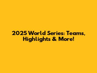 2025 World Series: Teams, Highlights & More!