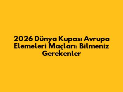 2026 Dünya Kupası Avrupa Elemeleri Maçları: Bilmeniz Gerekenler