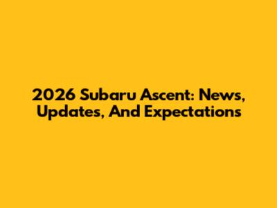 2026 Subaru Ascent: News, Updates, And Expectations